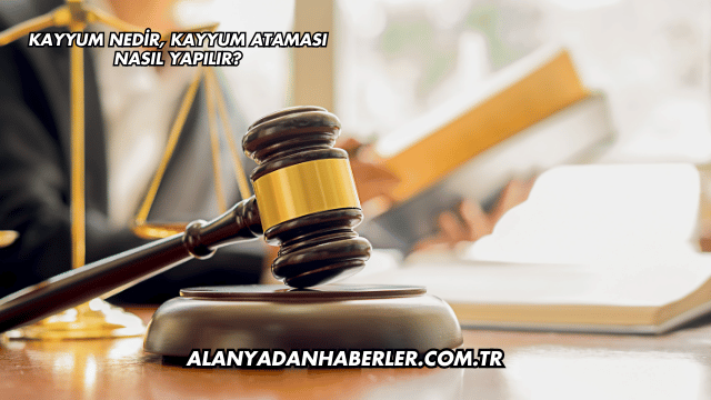 Kayyum Nedir, Kayyum Ataması Nasıl Yapılır?