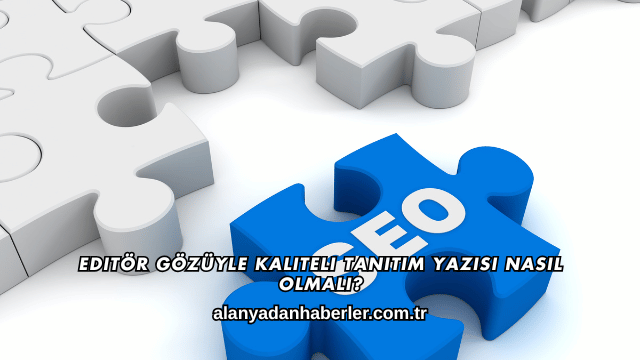 Editör Gözüyle Kaliteli Tanıtım Yazısı Nasıl Olmalı?