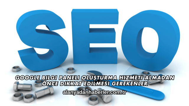 Google Bilgi Paneli Oluşturma Hizmeti Almadan Önce Dikkat Edilmesi Gerekenler