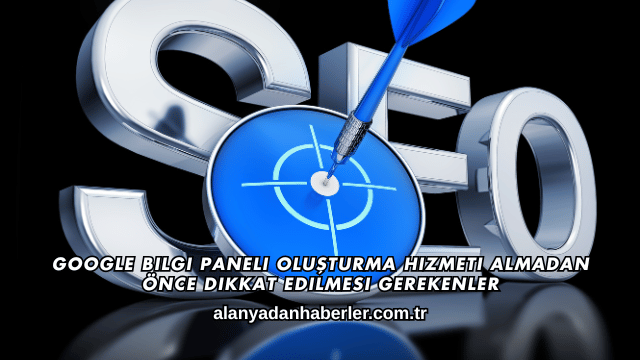 Google Bilgi Paneli Oluşturma Hizmeti Almadan Önce Dikkat Edilmesi Gerekenler